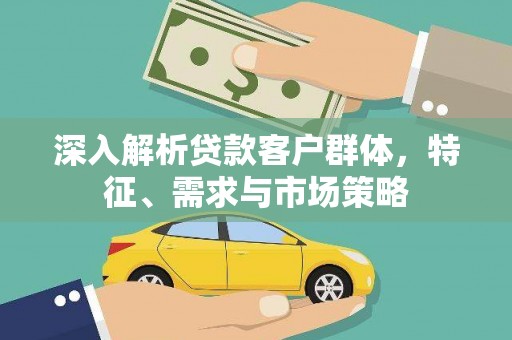 文峰深入解析贷款客户群体，特征、需求与市场策略