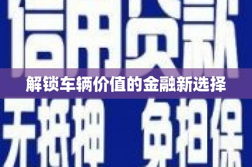 汾阳解锁车辆价值的金融新选择